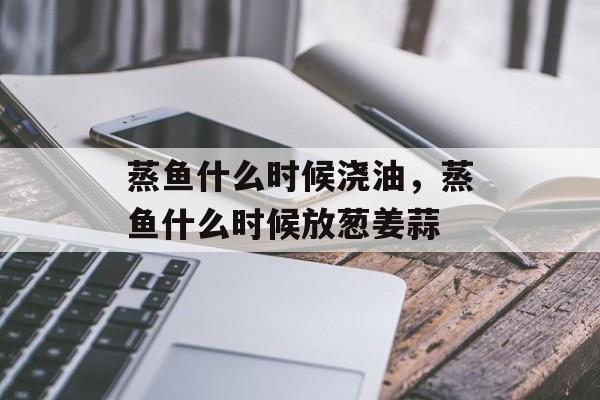 蒸鱼什么时候浇油，蒸鱼什么时候放葱姜蒜-第1张图片-