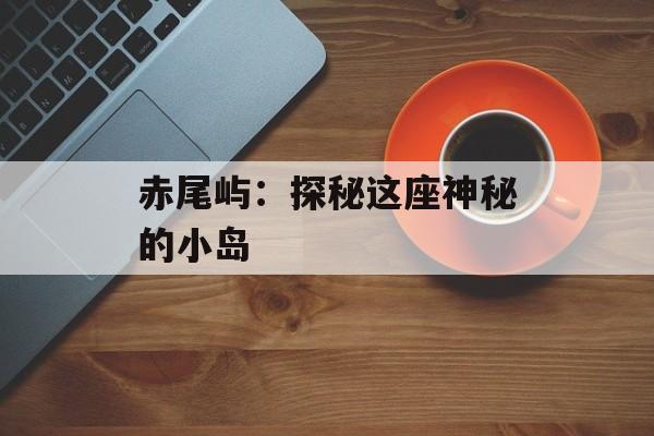赤尾屿：探秘这座神秘的小岛-第1张图片-