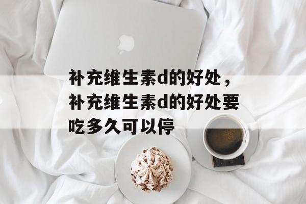 补充维生素d的好处，补充维生素d的好处要吃多久可以停-第1张图片-