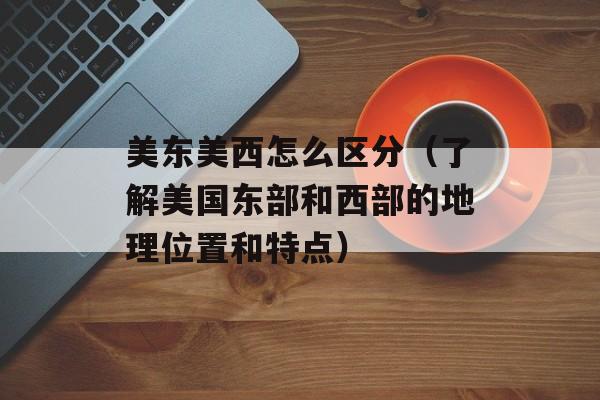 美东美西怎么区分（了解美国东部和西部的地理位置和特点）-第1张图片-