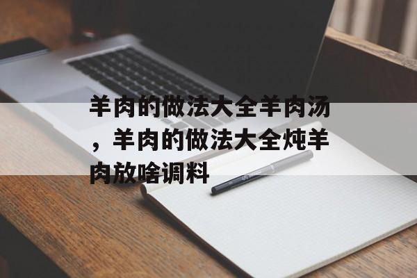 羊肉的做法大全羊肉汤，羊肉的做法大全炖羊肉放啥调料-第1张图片-