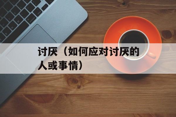 讨厌（如何应对讨厌的人或事情）-第1张图片-