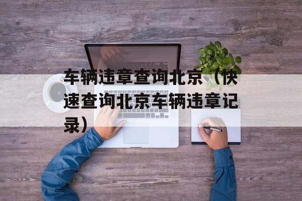 车辆违章查询北京（快速查询北京车辆违章记录）-第1张图片-