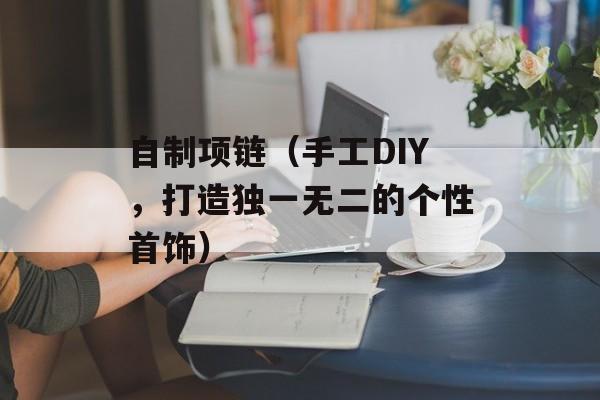 自制项链（手工DIY，打造独一无二的个性首饰）-第1张图片-