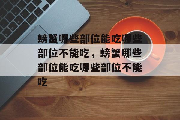 螃蟹哪些部位能吃哪些部位不能吃，螃蟹哪些部位能吃哪些部位不能吃-第1张图片-