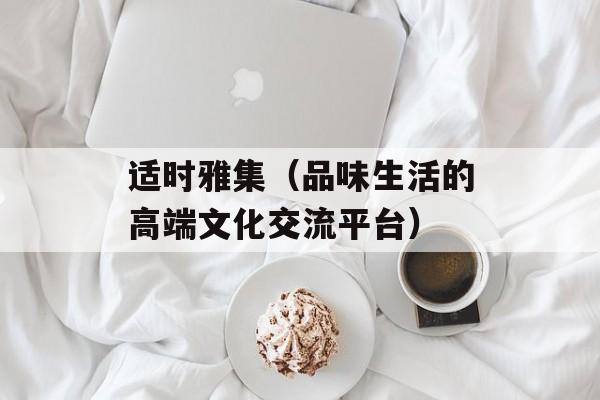 适时雅集（品味生活的高端文化交流平台）-第1张图片-