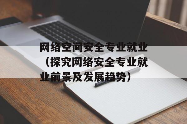 网络空间安全专业就业（探究网络安全专业就业前景及发展趋势）-第1张图片-