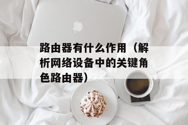 路由器有什么作用（解析网络设备中的关键角色路由器）-第1张图片-