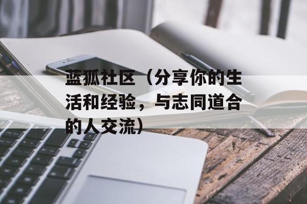 蓝狐社区（分享你的生活和经验，与志同道合的人交流）-第1张图片-