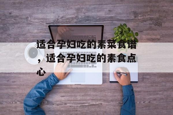 适合孕妇吃的素菜食谱，适合孕妇吃的素食点心-第1张图片-