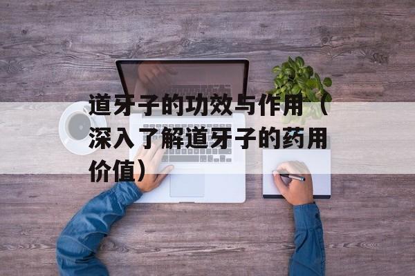 道牙子的功效与作用（深入了解道牙子的药用价值）-第1张图片-