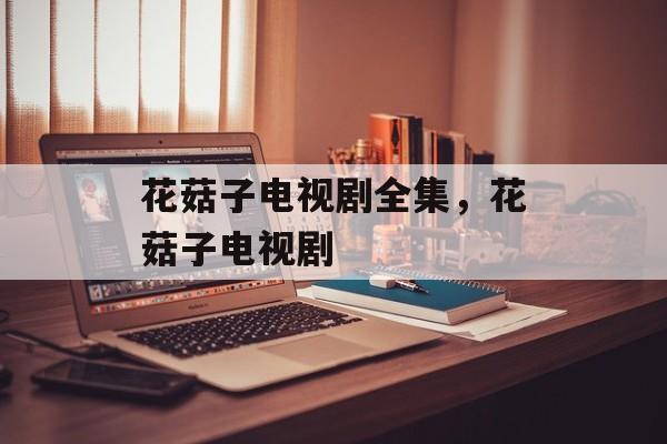 花菇子电视剧全集，花菇子电视剧-第1张图片-
