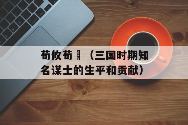 荀攸荀彧（三国时期知名谋士的生平和贡献）-第1张图片-
