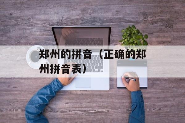 郑州的拼音（正确的郑州拼音表）-第1张图片-