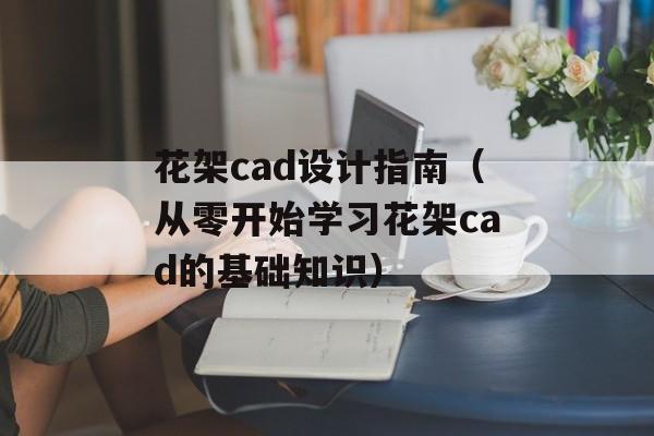 花架cad设计指南（从零开始学习花架cad的基础知识）-第1张图片-