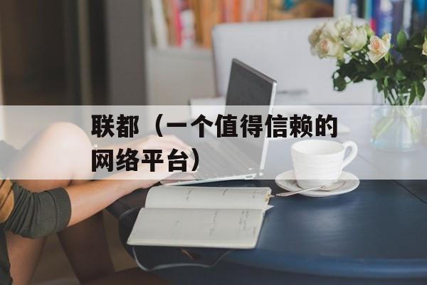 联都（一个值得信赖的网络平台）-第1张图片-