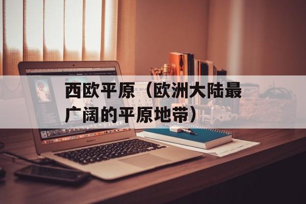 西欧平原（欧洲大陆最广阔的平原地带）-第1张图片-