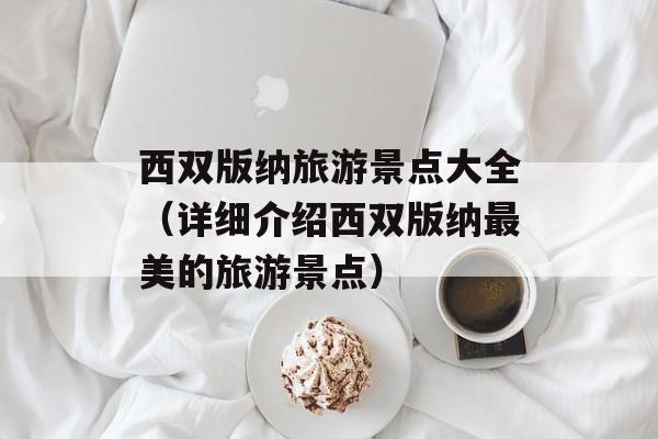 西双版纳旅游景点大全（详细介绍西双版纳最美的旅游景点）-第1张图片-