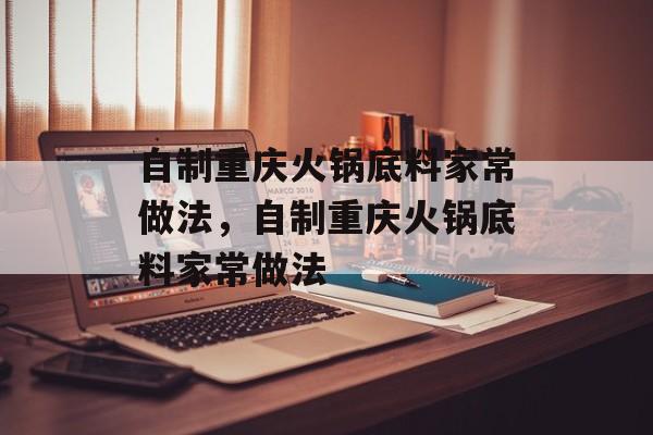 自制重庆火锅底料家常做法，自制重庆火锅底料家常做法-第1张图片-