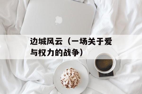 边城风云（一场关于爱与权力的战争）-第1张图片-