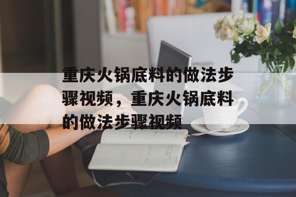 重庆火锅底料的做法步骤视频，重庆火锅底料的做法步骤视频-第1张图片-