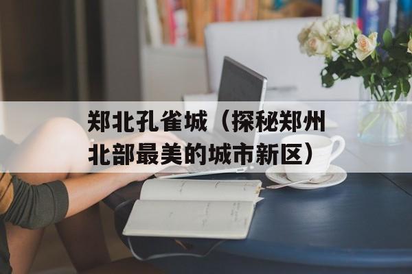 郑北孔雀城（探秘郑州北部最美的城市新区）-第1张图片-