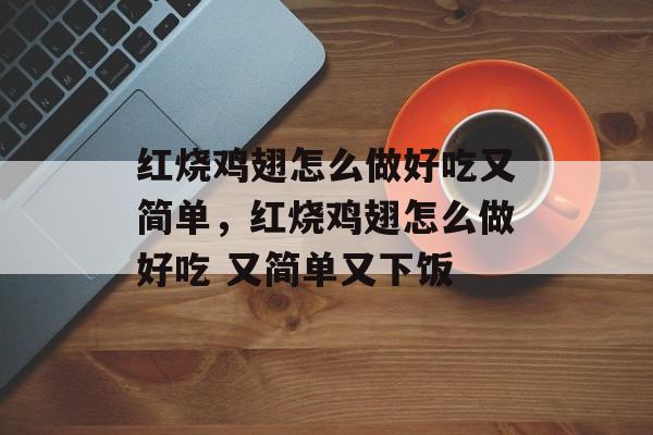 红烧鸡翅怎么做好吃又简单，红烧鸡翅怎么做好吃 又简单又下饭-第1张图片-
