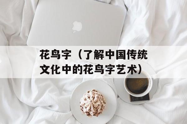 花鸟字（了解中国传统文化中的花鸟字艺术）-第1张图片-
