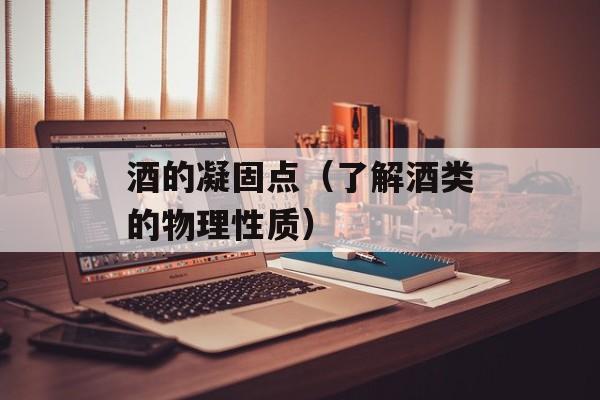 酒的凝固点（了解酒类的物理性质）-第1张图片-