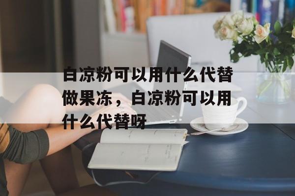 白凉粉可以用什么代替做果冻，白凉粉可以用什么代替呀-第1张图片-