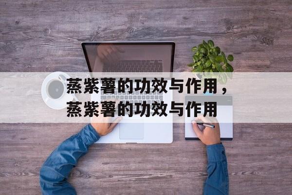 蒸紫薯的功效与作用，蒸紫薯的功效与作用-第1张图片-