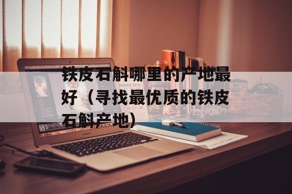 铁皮石斛哪里的产地最好（寻找最优质的铁皮石斛产地）-第1张图片-