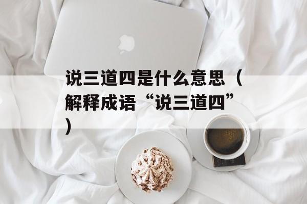 说三道四是什么意思（解释成语“说三道四”）-第1张图片-