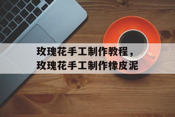 玫瑰花手工制作教程，玫瑰花手工制作橡皮泥-第1张图片-