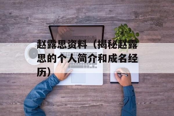 赵露思资料（揭秘赵露思的个人简介和成名经历）-第1张图片-