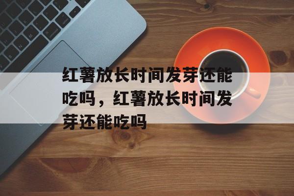 红薯放长时间发芽还能吃吗，红薯放长时间发芽还能吃吗-第1张图片-
