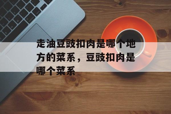 走油豆豉扣肉是哪个地方的菜系，豆豉扣肉是哪个菜系-第1张图片-