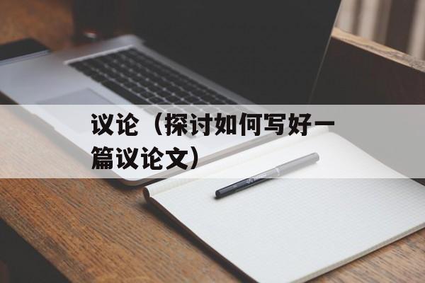 议论（探讨如何写好一篇议论文）-第1张图片-