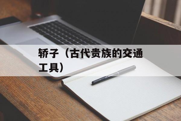 轿子（古代贵族的交通工具）-第1张图片-