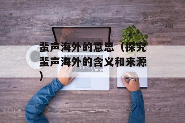 蜚声海外的意思（探究蜚声海外的含义和来源）-第1张图片-