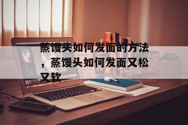 蒸馒头如何发面的方法，蒸馒头如何发面又松又软-第1张图片-