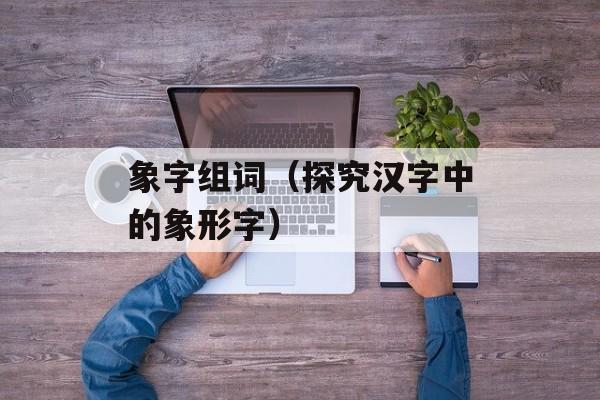 象字组词（探究汉字中的象形字）-第1张图片-