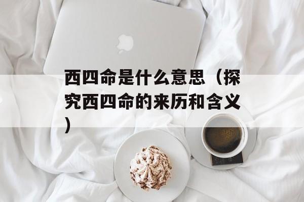 西四命是什么意思（探究西四命的来历和含义）-第1张图片-