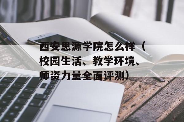 西安思源学院怎么样（校园生活、教学环境、师资力量全面评测）-第1张图片-
