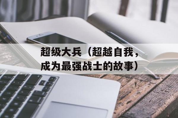 超级大兵（超越自我，成为最强战士的故事）-第1张图片-