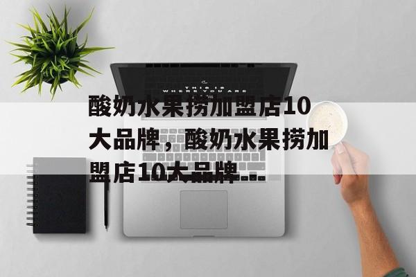 酸奶水果捞加盟店10大品牌，酸奶水果捞加盟店10大品牌-第1张图片-