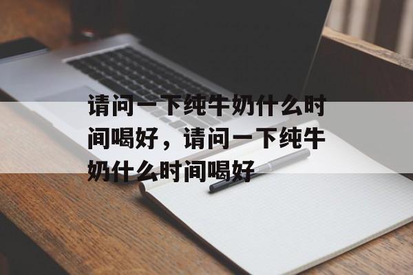 请问一下纯牛奶什么时间喝好，请问一下纯牛奶什么时间喝好-第1张图片-