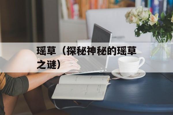 瑶草（探秘神秘的瑶草之谜）-第1张图片-