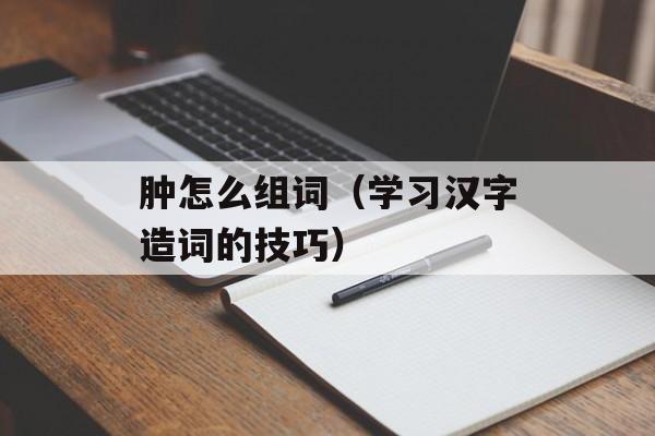 肿怎么组词（学习汉字造词的技巧）-第1张图片-