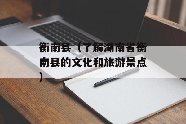 衡南县（了解湖南省衡南县的文化和旅游景点）-第1张图片-